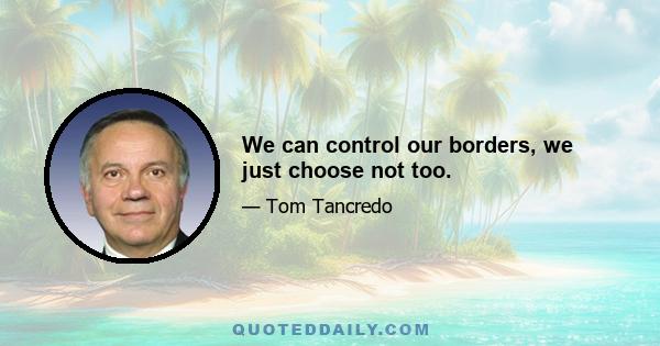 We can control our borders, we just choose not too.