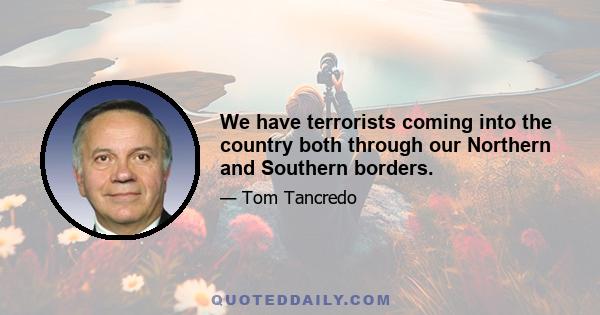 We have terrorists coming into the country both through our Northern and Southern borders.