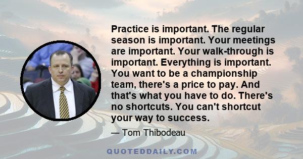 Practice is important. The regular season is important. Your meetings are important. Your walk-through is important. Everything is important. You want to be a championship team, there's a price to pay. And that's what