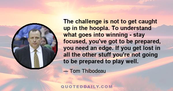 The challenge is not to get caught up in the hoopla. To understand what goes into winning - stay focused, you've got to be prepared, you need an edge. If you get lost in all the other stuff you're not going to be