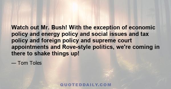 Watch out Mr. Bush! With the exception of economic policy and energy policy and social issues and tax policy and foreign policy and supreme court appointments and Rove-style politics, we're coming in there to shake