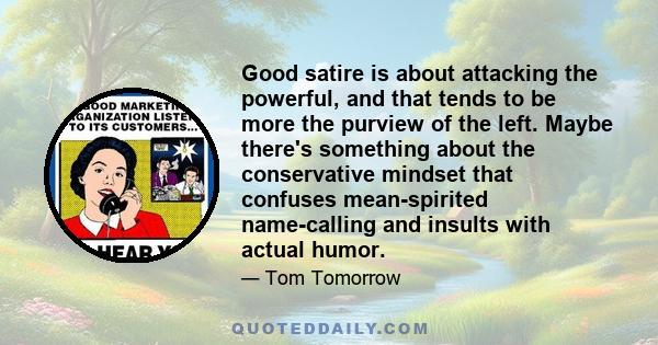 Good satire is about attacking the powerful, and that tends to be more the purview of the left. Maybe there's something about the conservative mindset that confuses mean-spirited name-calling and insults with actual