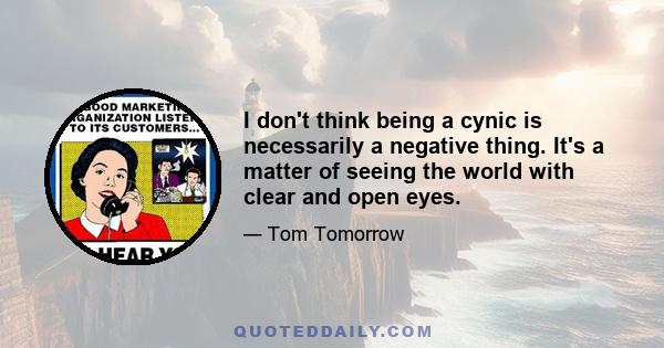 I don't think being a cynic is necessarily a negative thing. It's a matter of seeing the world with clear and open eyes.