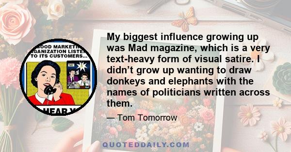 My biggest influence growing up was Mad magazine, which is a very text-heavy form of visual satire. I didn’t grow up wanting to draw donkeys and elephants with the names of politicians written across them.