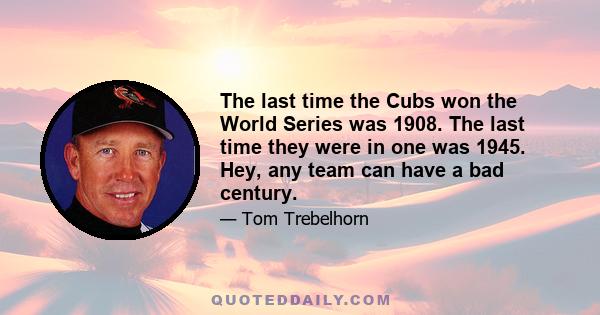 The last time the Cubs won the World Series was 1908. The last time they were in one was 1945. Hey, any team can have a bad century.