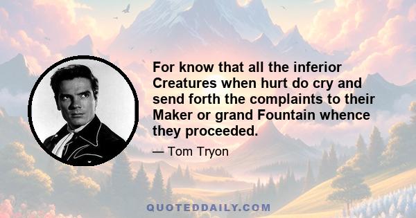 For know that all the inferior Creatures when hurt do cry and send forth the complaints to their Maker or grand Fountain whence they proceeded.