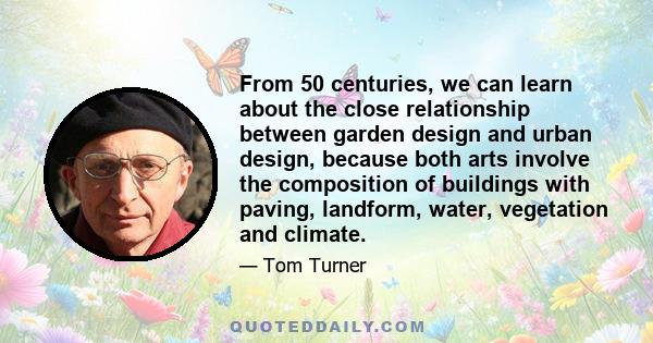 From 50 centuries, we can learn about the close relationship between garden design and urban design, because both arts involve the composition of buildings with paving, landform, water, vegetation and climate.