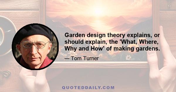 Garden design theory explains, or should explain, the 'What, Where, Why and How' of making gardens.