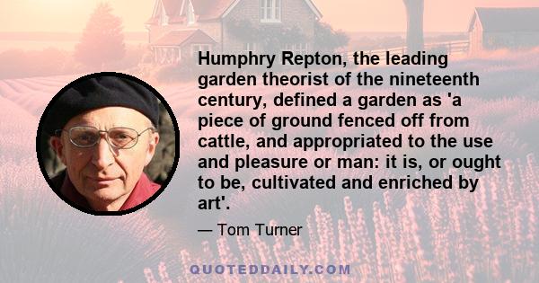 Humphry Repton, the leading garden theorist of the nineteenth century, defined a garden as 'a piece of ground fenced off from cattle, and appropriated to the use and pleasure or man: it is, or ought to be, cultivated