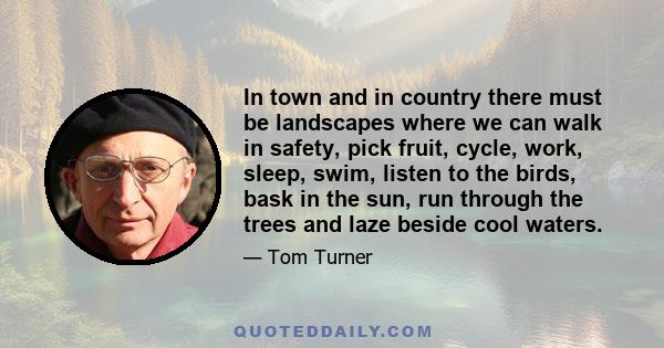 In town and in country there must be landscapes where we can walk in safety, pick fruit, cycle, work, sleep, swim, listen to the birds, bask in the sun, run through the trees and laze beside cool waters.