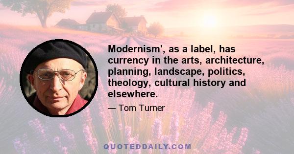 Modernism', as a label, has currency in the arts, architecture, planning, landscape, politics, theology, cultural history and elsewhere.