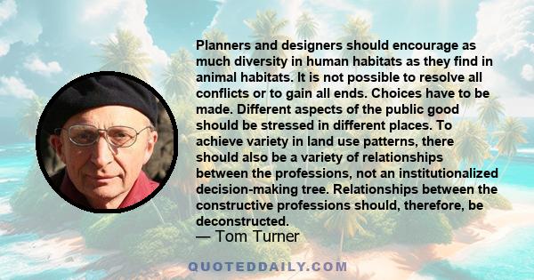 Planners and designers should encourage as much diversity in human habitats as they find in animal habitats. It is not possible to resolve all conflicts or to gain all ends. Choices have to be made. Different aspects of 