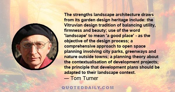 The strengths landscape architecture draws from its garden design heritage include: the Vitruvian design tradition of balancing utility, firmness and beauty; use of the word 'landscape' to mean 'a good place' - as the