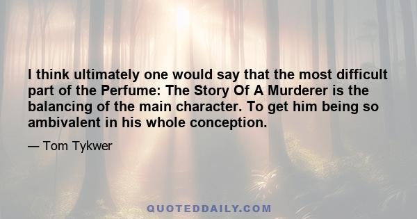 I think ultimately one would say that the most difficult part of the Perfume: The Story Of A Murderer is the balancing of the main character. To get him being so ambivalent in his whole conception.