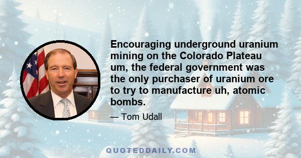 Encouraging underground uranium mining on the Colorado Plateau um, the federal government was the only purchaser of uranium ore to try to manufacture uh, atomic bombs.