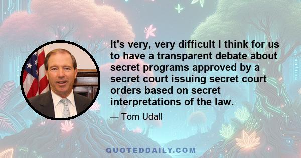 It's very, very difficult I think for us to have a transparent debate about secret programs approved by a secret court issuing secret court orders based on secret interpretations of the law.