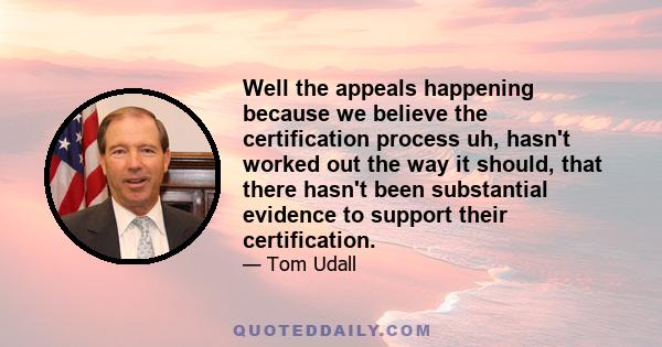 Well the appeals happening because we believe the certification process uh, hasn't worked out the way it should, that there hasn't been substantial evidence to support their certification.