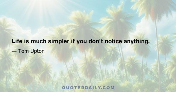 Life is much simpler if you don’t notice anything.