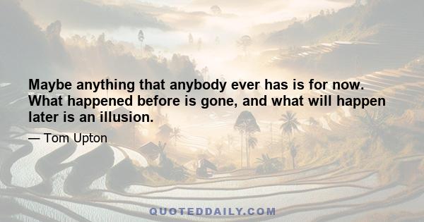 Maybe anything that anybody ever has is for now. What happened before is gone, and what will happen later is an illusion.