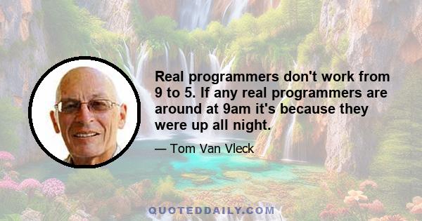 Real programmers don't work from 9 to 5. If any real programmers are around at 9am it's because they were up all night.