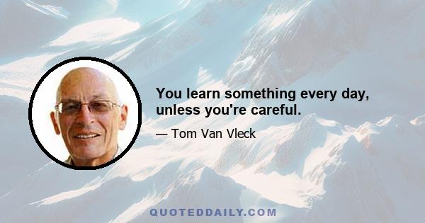 You learn something every day, unless you're careful.