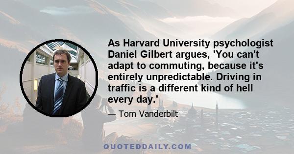 As Harvard University psychologist Daniel Gilbert argues, 'You can't adapt to commuting, because it's entirely unpredictable. Driving in traffic is a different kind of hell every day.'