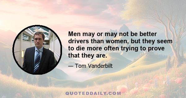 Men may or may not be better drivers than women, but they seem to die more often trying to prove that they are.