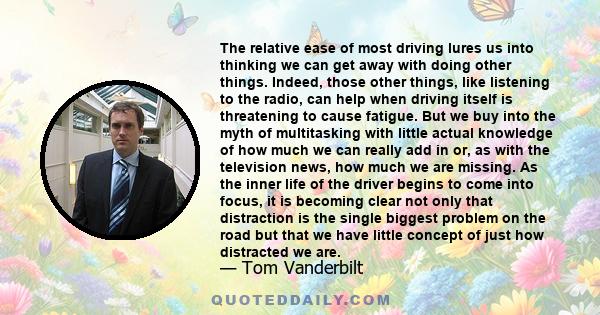 The relative ease of most driving lures us into thinking we can get away with doing other things. Indeed, those other things, like listening to the radio, can help when driving itself is threatening to cause fatigue.