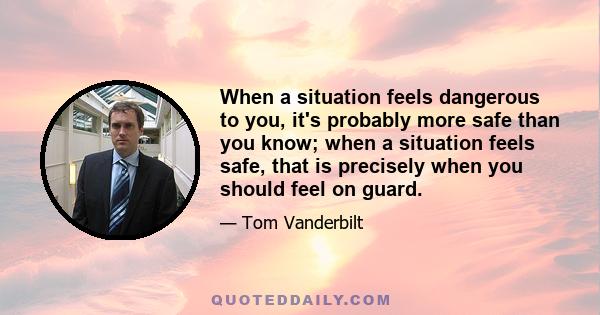 When a situation feels dangerous to you, it's probably more safe than you know; when a situation feels safe, that is precisely when you should feel on guard.