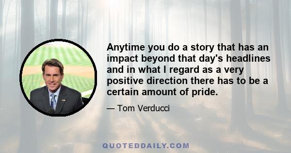 Anytime you do a story that has an impact beyond that day's headlines and in what I regard as a very positive direction there has to be a certain amount of pride.