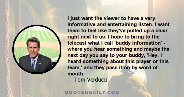 I just want the viewer to have a very informative and entertaining listen. I want them to feel like they've pulled up a chair right next to us. I hope to bring to the telecast what I call 'buddy information' - where you 