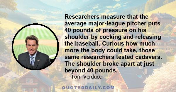 Researchers measure that the average major-league pitcher puts 40 pounds of pressure on his shoulder by cocking and releasing the baseball. Curious how much more the body could take, those same researchers tested