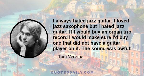 I always hated jazz guitar. I loved jazz saxophone but I hated jazz guitar. If I would buy an organ trio record I would make sure I'd buy one that did not have a guitar player on it. The sound was awful!