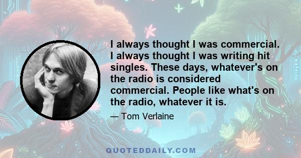 I always thought I was commercial. I always thought I was writing hit singles. These days, whatever's on the radio is considered commercial. People like what's on the radio, whatever it is.