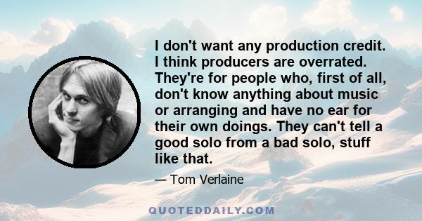 I don't want any production credit. I think producers are overrated. They're for people who, first of all, don't know anything about music or arranging and have no ear for their own doings. They can't tell a good solo