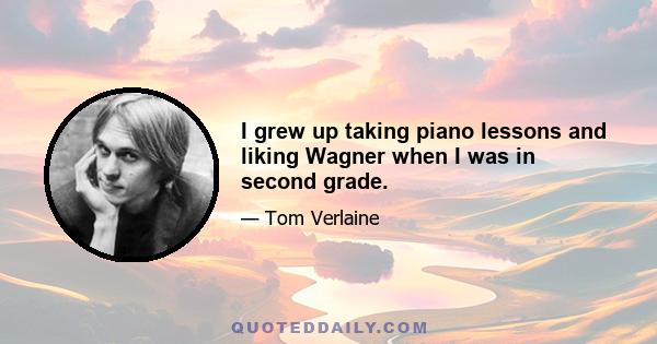 I grew up taking piano lessons and liking Wagner when I was in second grade.