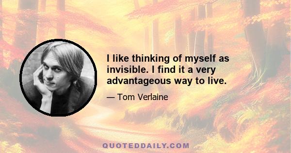 I like thinking of myself as invisible. I find it a very advantageous way to live.