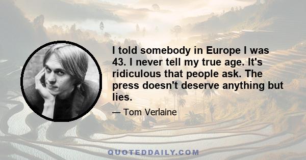 I told somebody in Europe I was 43. I never tell my true age. It's ridiculous that people ask. The press doesn't deserve anything but lies.