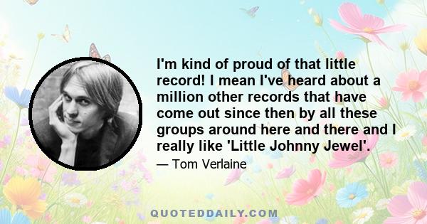 I'm kind of proud of that little record! I mean I've heard about a million other records that have come out since then by all these groups around here and there and I really like 'Little Johnny Jewel'.