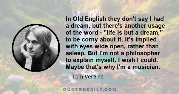 In Old English they don't say I had a dream, but there's another usage of the word - life is but a dream, to be corny about it. It's implied with eyes wide open, rather than asleep. But I'm not a philosopher to explain