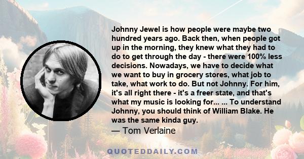 Johnny Jewel is how people were maybe two hundred years ago. Back then, when people got up in the morning, they knew what they had to do to get through the day - there were 100% less decisions. Nowadays, we have to