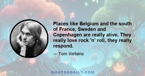 Places like Belgium and the south of France, Sweden and Copenhagen are really alive. They really love rock 'n' roll, they really respond.