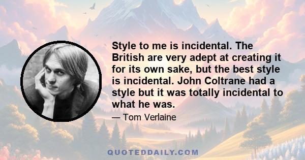 Style to me is incidental. The British are very adept at creating it for its own sake, but the best style is incidental. John Coltrane had a style but it was totally incidental to what he was.