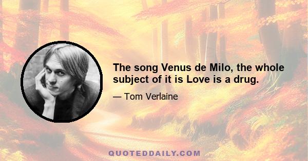 The song Venus de Milo, the whole subject of it is Love is a drug.