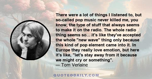 There were a lot of things I listened to, but so-called pop music never killed me, you know, the type of stuff that always seems to make it on the radio. The whole radio thing seems so... it's like they've accepted the