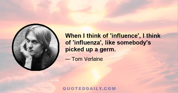 When I think of 'influence', I think of 'influenza', like somebody's picked up a germ.