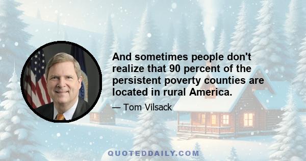 And sometimes people don't realize that 90 percent of the persistent poverty counties are located in rural America.