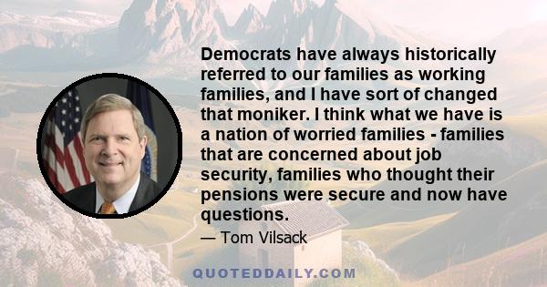 Democrats have always historically referred to our families as working families, and I have sort of changed that moniker. I think what we have is a nation of worried families - families that are concerned about job