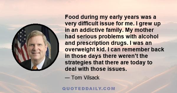 Food during my early years was a very difficult issue for me. I grew up in an addictive family. My mother had serious problems with alcohol and prescription drugs. I was an overweight kid. I can remember back in those