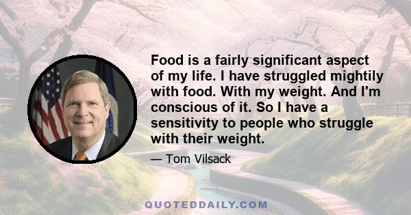 Food is a fairly significant aspect of my life. I have struggled mightily with food. With my weight. And I'm conscious of it. So I have a sensitivity to people who struggle with their weight.